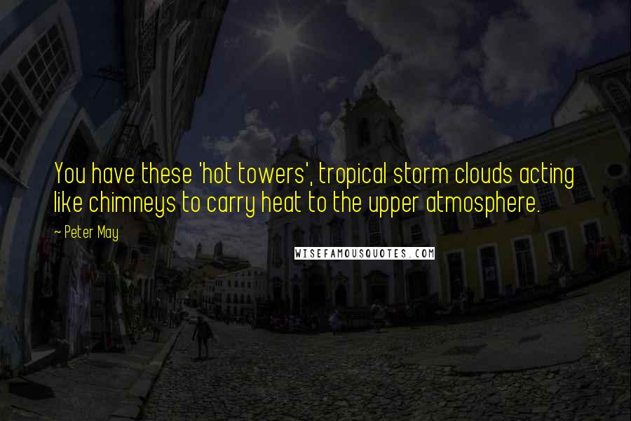 Peter May Quotes: You have these 'hot towers', tropical storm clouds acting like chimneys to carry heat to the upper atmosphere.