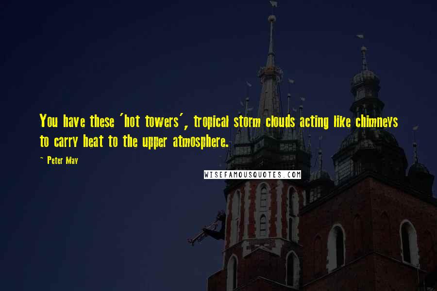 Peter May Quotes: You have these 'hot towers', tropical storm clouds acting like chimneys to carry heat to the upper atmosphere.