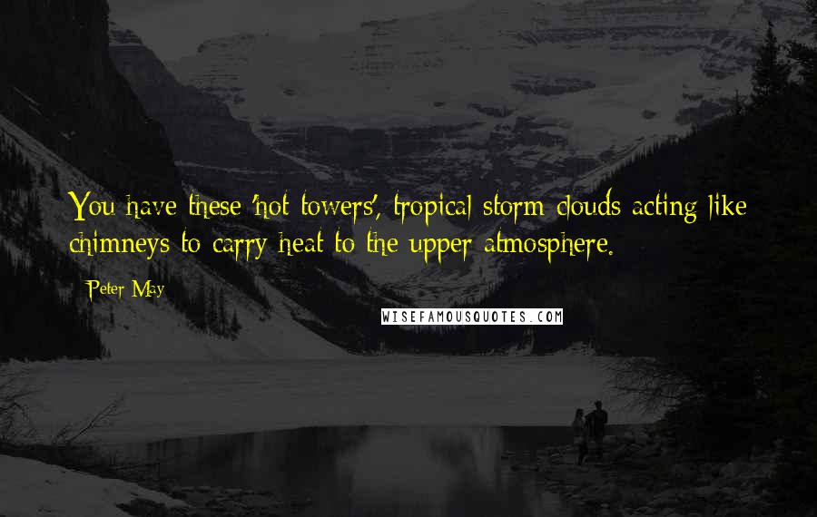 Peter May Quotes: You have these 'hot towers', tropical storm clouds acting like chimneys to carry heat to the upper atmosphere.