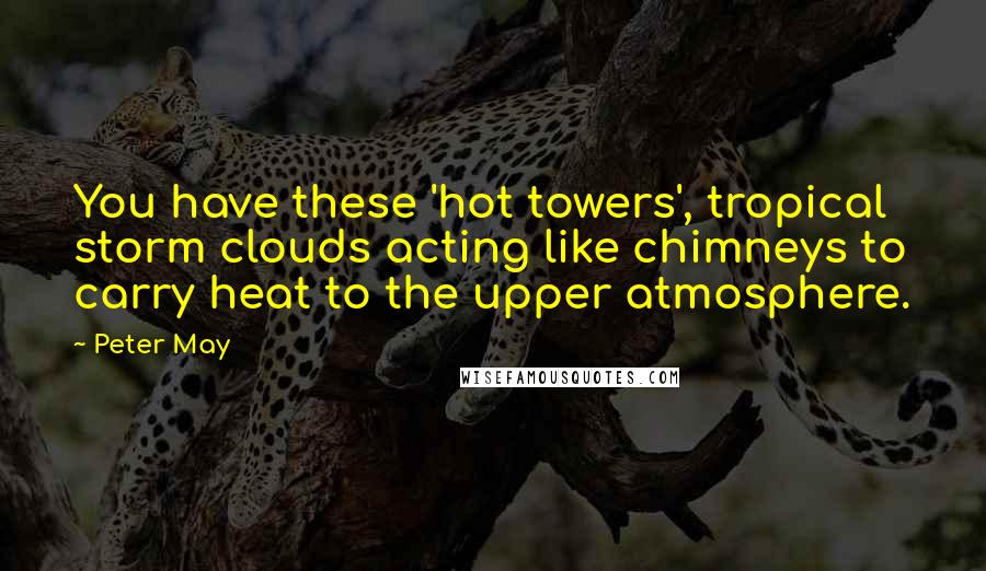 Peter May Quotes: You have these 'hot towers', tropical storm clouds acting like chimneys to carry heat to the upper atmosphere.