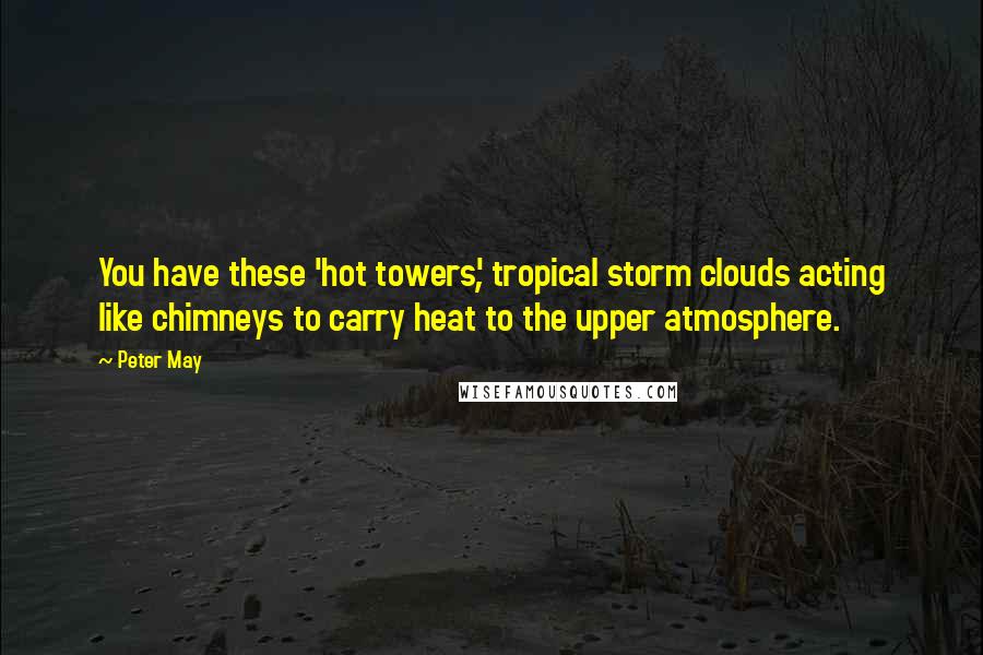 Peter May Quotes: You have these 'hot towers', tropical storm clouds acting like chimneys to carry heat to the upper atmosphere.