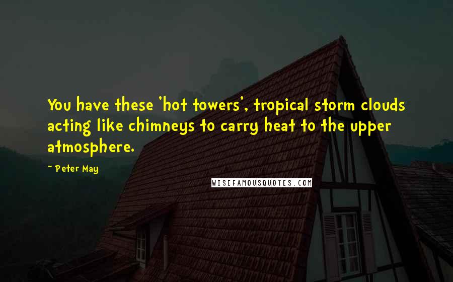 Peter May Quotes: You have these 'hot towers', tropical storm clouds acting like chimneys to carry heat to the upper atmosphere.