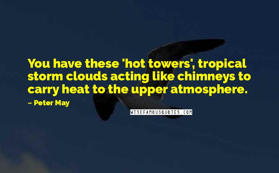 Peter May Quotes: You have these 'hot towers', tropical storm clouds acting like chimneys to carry heat to the upper atmosphere.