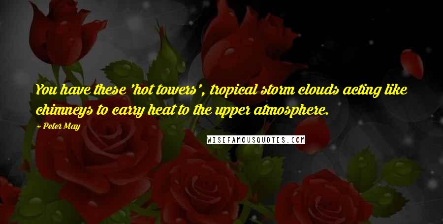 Peter May Quotes: You have these 'hot towers', tropical storm clouds acting like chimneys to carry heat to the upper atmosphere.