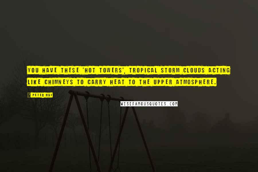 Peter May Quotes: You have these 'hot towers', tropical storm clouds acting like chimneys to carry heat to the upper atmosphere.