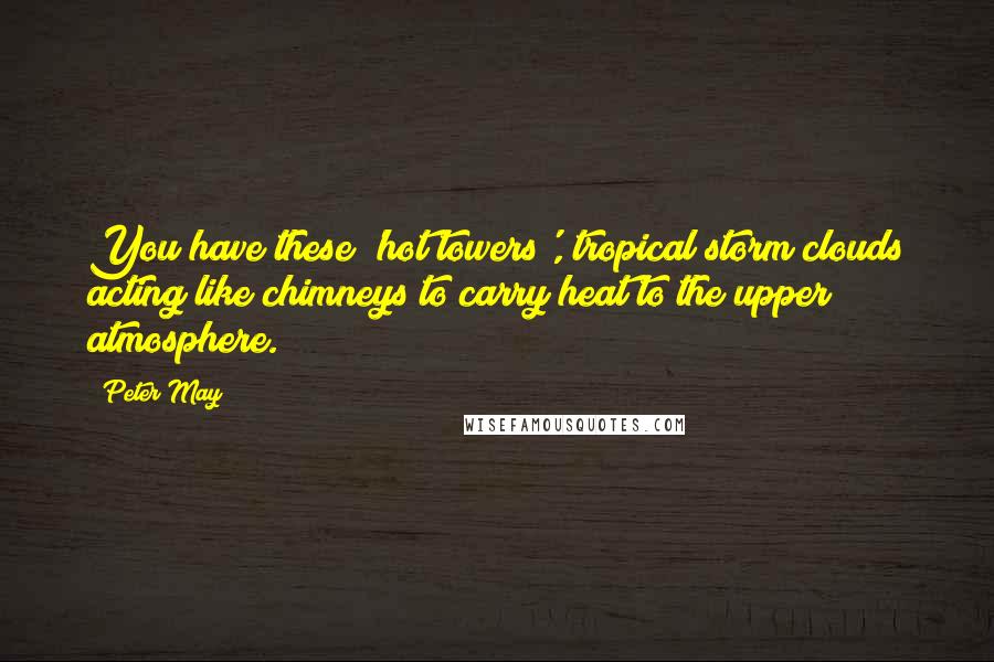 Peter May Quotes: You have these 'hot towers', tropical storm clouds acting like chimneys to carry heat to the upper atmosphere.