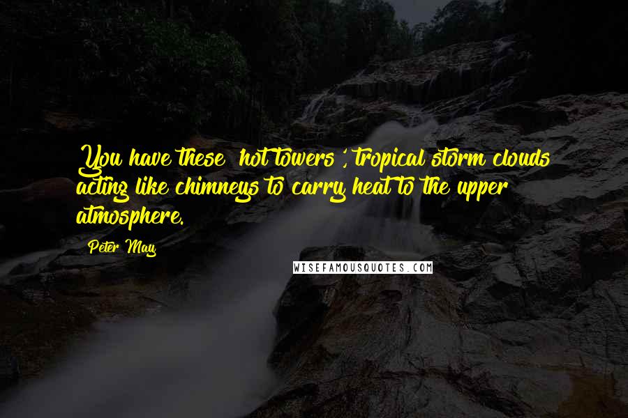 Peter May Quotes: You have these 'hot towers', tropical storm clouds acting like chimneys to carry heat to the upper atmosphere.