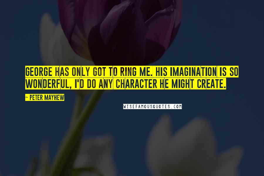 Peter Mayhew Quotes: George has only got to ring me. His imagination is so wonderful, I'd do any character he might create.