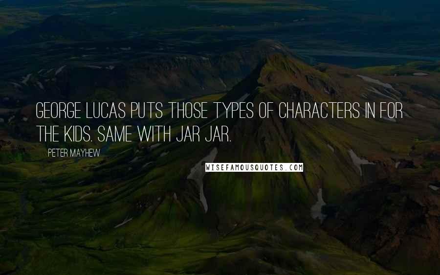 Peter Mayhew Quotes: George Lucas puts those types of characters in for the kids. Same with Jar Jar.