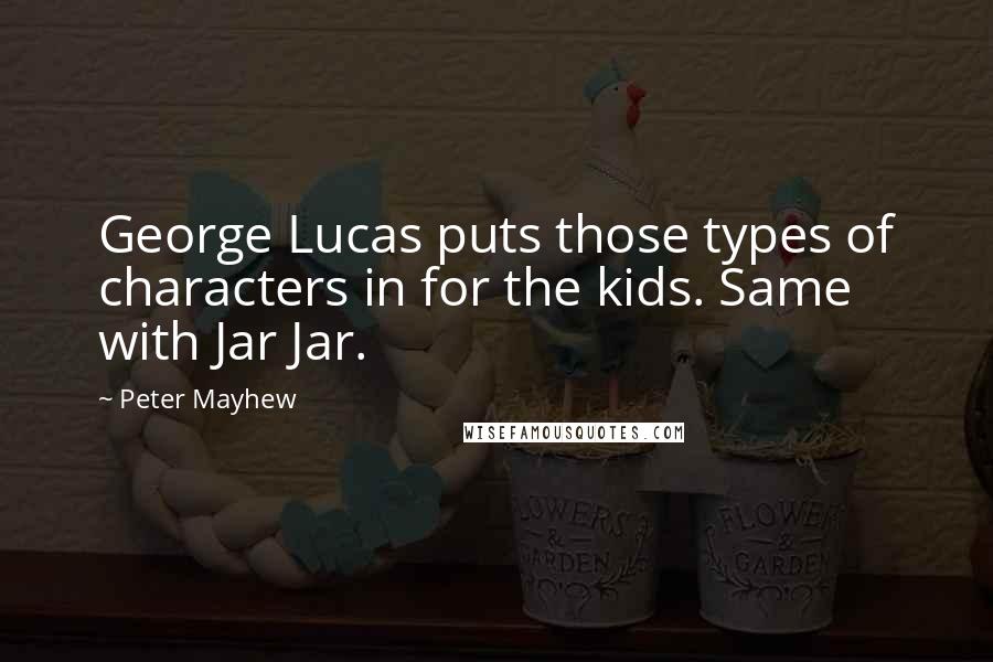 Peter Mayhew Quotes: George Lucas puts those types of characters in for the kids. Same with Jar Jar.