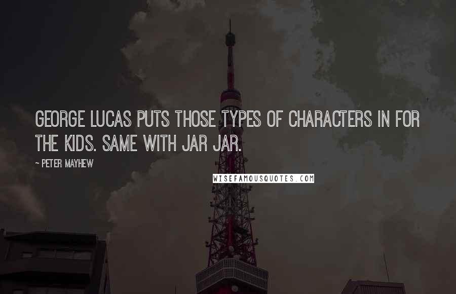 Peter Mayhew Quotes: George Lucas puts those types of characters in for the kids. Same with Jar Jar.
