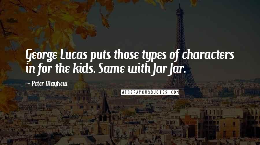 Peter Mayhew Quotes: George Lucas puts those types of characters in for the kids. Same with Jar Jar.