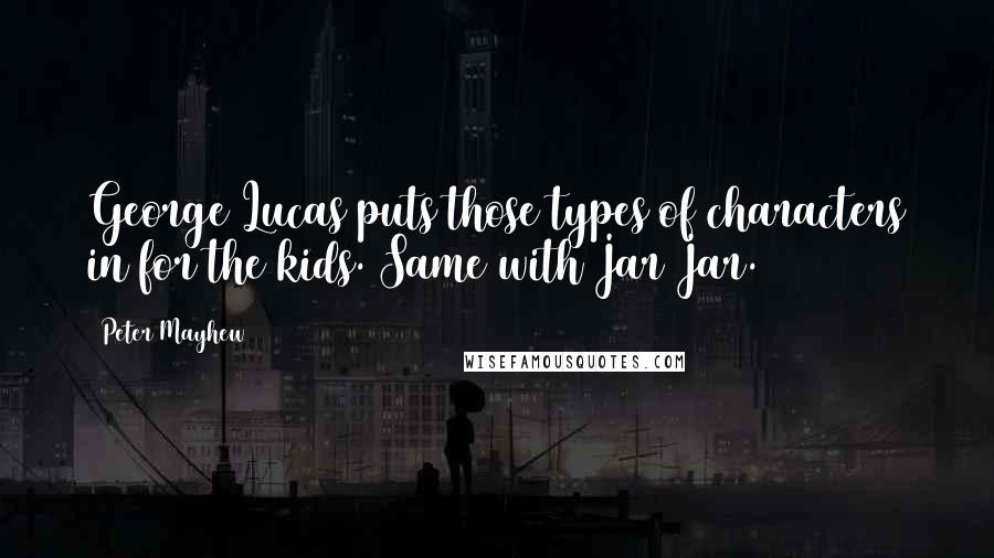 Peter Mayhew Quotes: George Lucas puts those types of characters in for the kids. Same with Jar Jar.