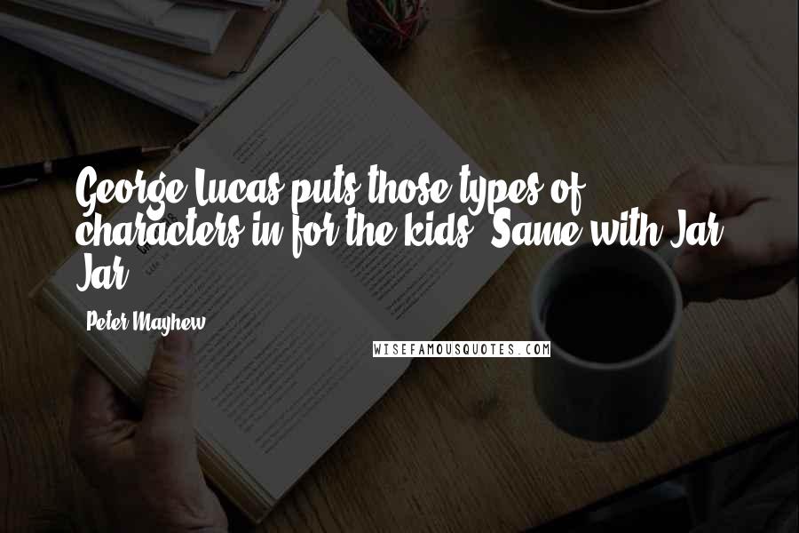 Peter Mayhew Quotes: George Lucas puts those types of characters in for the kids. Same with Jar Jar.