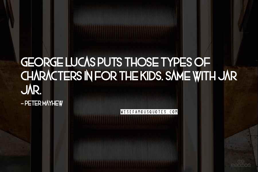 Peter Mayhew Quotes: George Lucas puts those types of characters in for the kids. Same with Jar Jar.