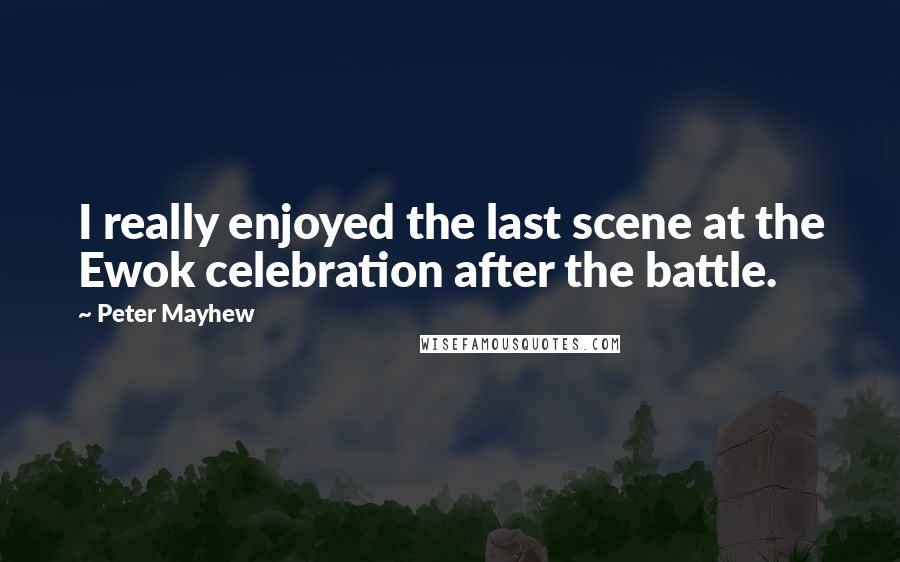 Peter Mayhew Quotes: I really enjoyed the last scene at the Ewok celebration after the battle.