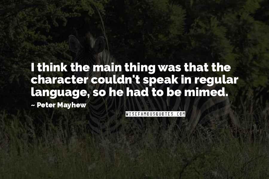 Peter Mayhew Quotes: I think the main thing was that the character couldn't speak in regular language, so he had to be mimed.