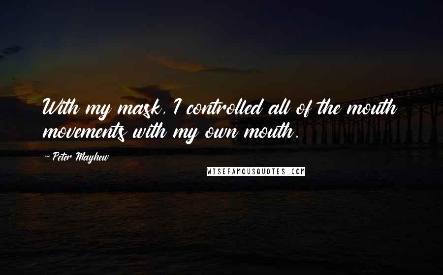 Peter Mayhew Quotes: With my mask, I controlled all of the mouth movements with my own mouth.