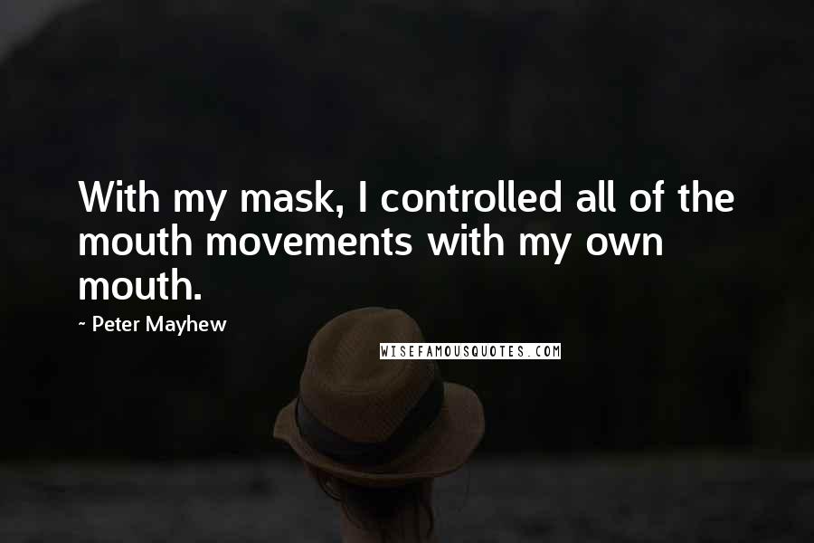 Peter Mayhew Quotes: With my mask, I controlled all of the mouth movements with my own mouth.