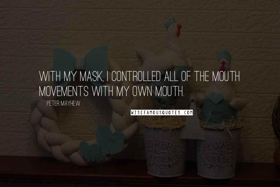 Peter Mayhew Quotes: With my mask, I controlled all of the mouth movements with my own mouth.