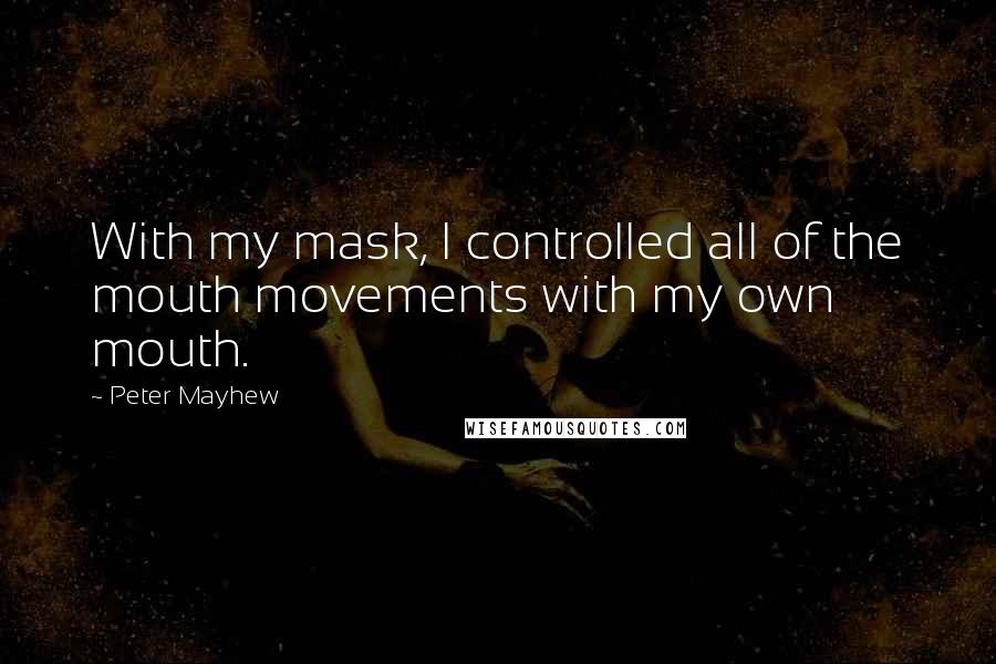 Peter Mayhew Quotes: With my mask, I controlled all of the mouth movements with my own mouth.