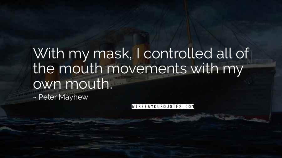 Peter Mayhew Quotes: With my mask, I controlled all of the mouth movements with my own mouth.