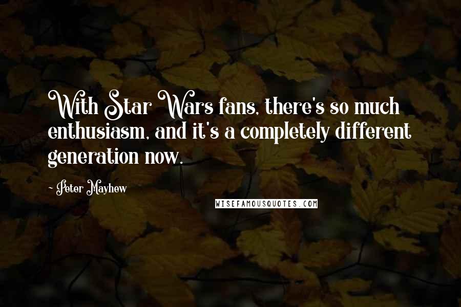 Peter Mayhew Quotes: With Star Wars fans, there's so much enthusiasm, and it's a completely different generation now.