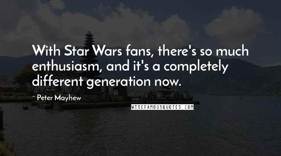 Peter Mayhew Quotes: With Star Wars fans, there's so much enthusiasm, and it's a completely different generation now.
