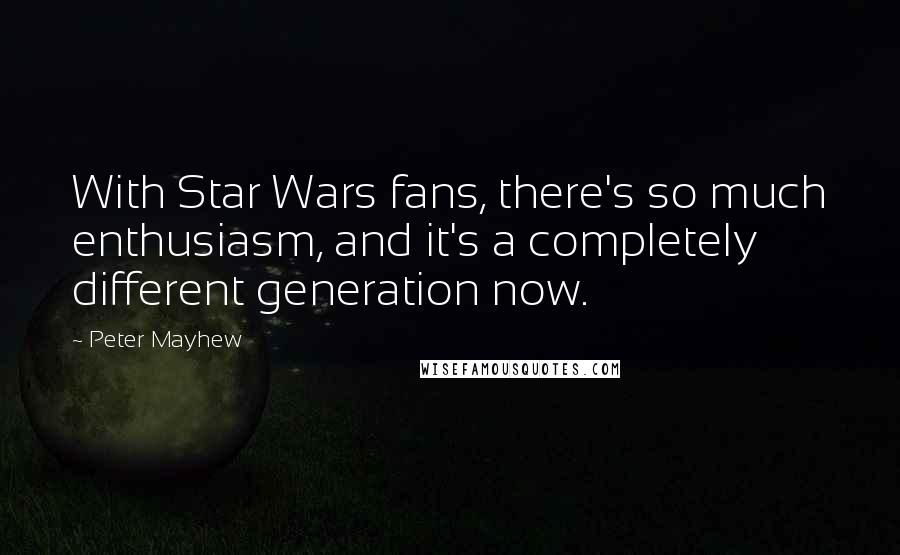 Peter Mayhew Quotes: With Star Wars fans, there's so much enthusiasm, and it's a completely different generation now.