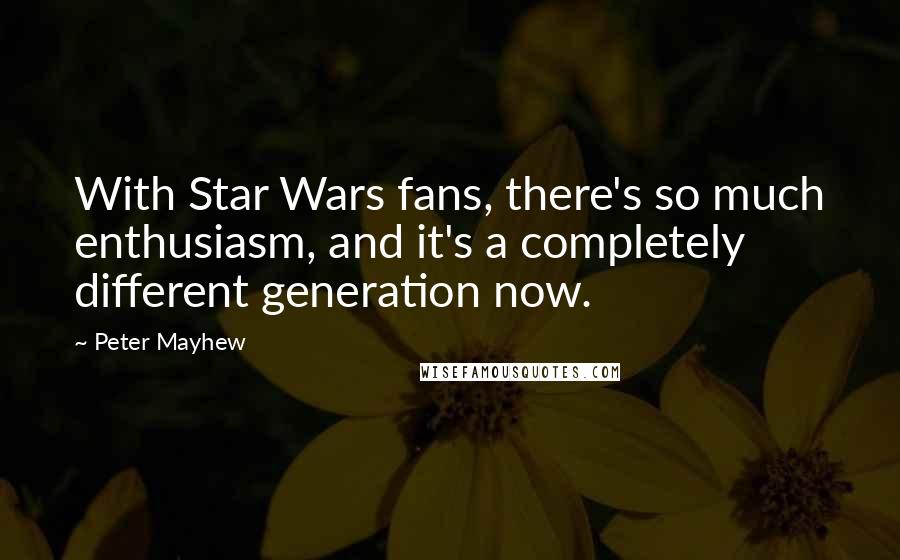 Peter Mayhew Quotes: With Star Wars fans, there's so much enthusiasm, and it's a completely different generation now.