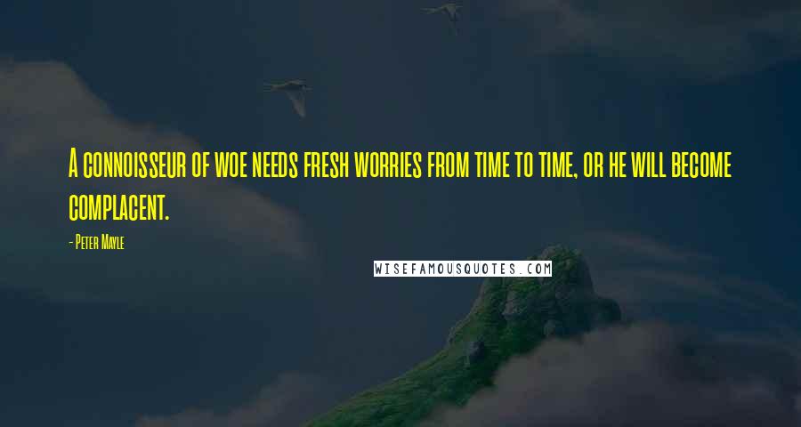 Peter Mayle Quotes: A connoisseur of woe needs fresh worries from time to time, or he will become complacent.