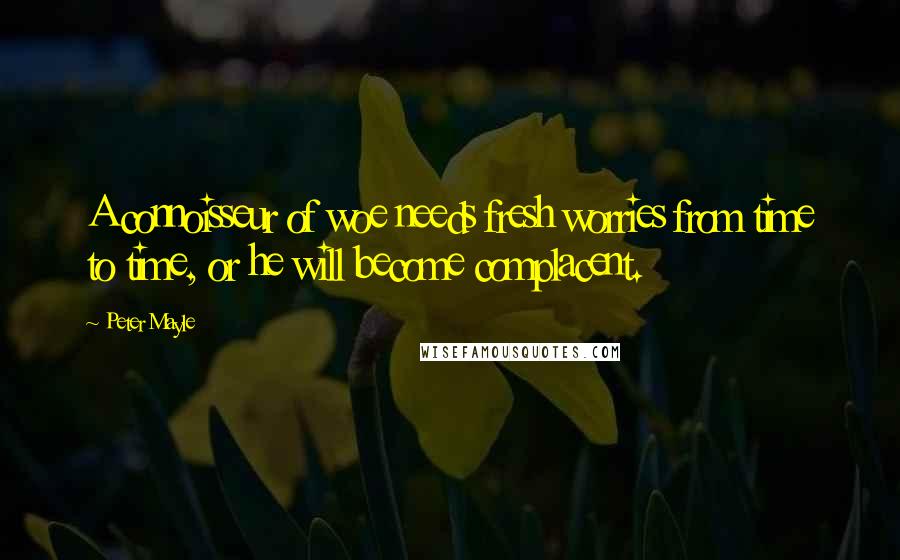 Peter Mayle Quotes: A connoisseur of woe needs fresh worries from time to time, or he will become complacent.