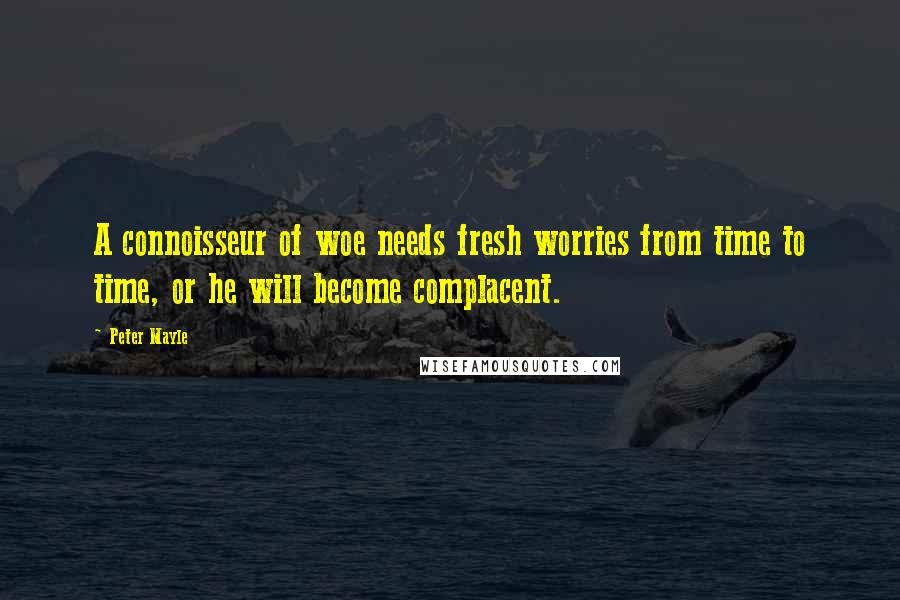 Peter Mayle Quotes: A connoisseur of woe needs fresh worries from time to time, or he will become complacent.