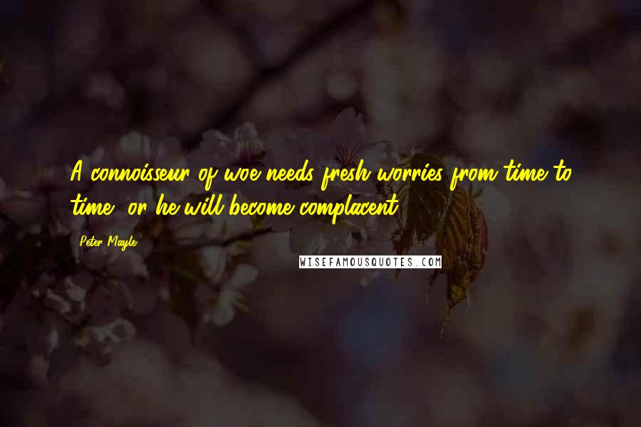 Peter Mayle Quotes: A connoisseur of woe needs fresh worries from time to time, or he will become complacent.