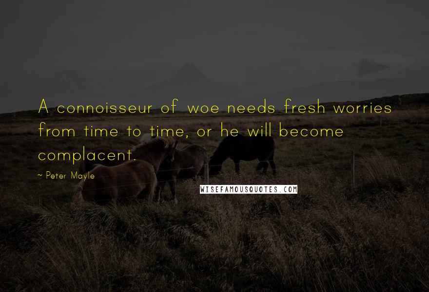 Peter Mayle Quotes: A connoisseur of woe needs fresh worries from time to time, or he will become complacent.