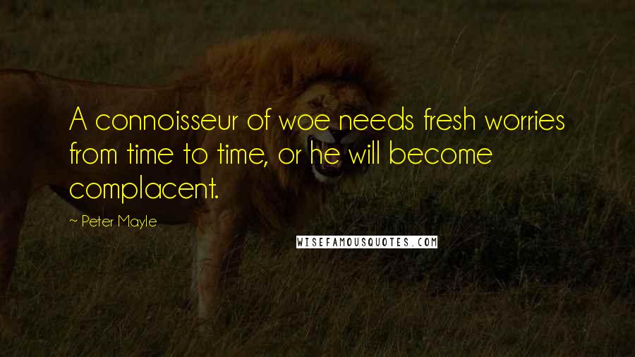 Peter Mayle Quotes: A connoisseur of woe needs fresh worries from time to time, or he will become complacent.