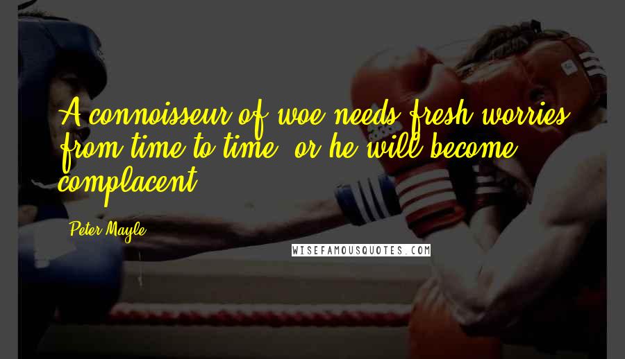 Peter Mayle Quotes: A connoisseur of woe needs fresh worries from time to time, or he will become complacent.