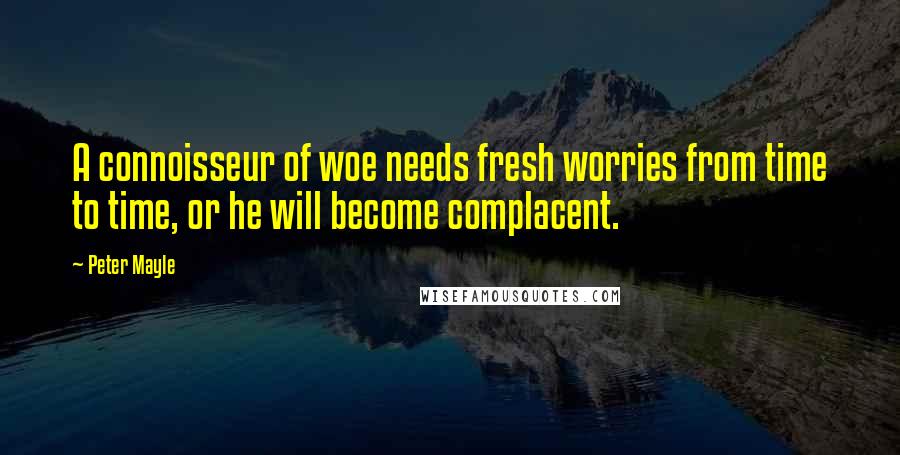 Peter Mayle Quotes: A connoisseur of woe needs fresh worries from time to time, or he will become complacent.