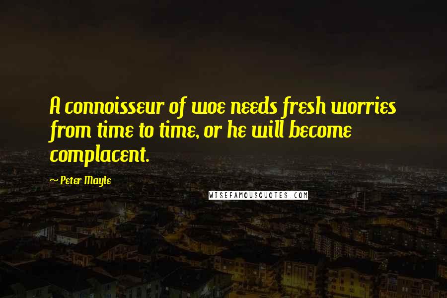 Peter Mayle Quotes: A connoisseur of woe needs fresh worries from time to time, or he will become complacent.