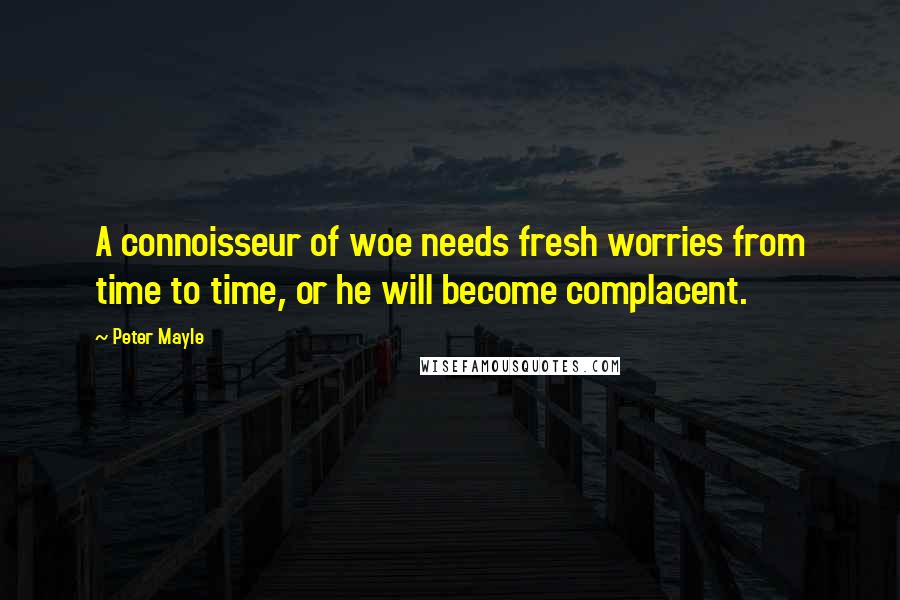 Peter Mayle Quotes: A connoisseur of woe needs fresh worries from time to time, or he will become complacent.