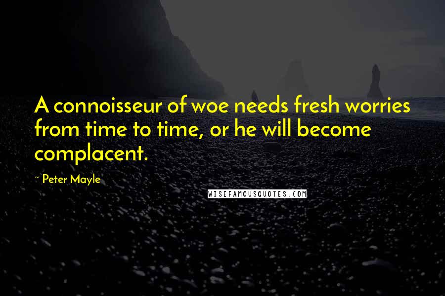 Peter Mayle Quotes: A connoisseur of woe needs fresh worries from time to time, or he will become complacent.