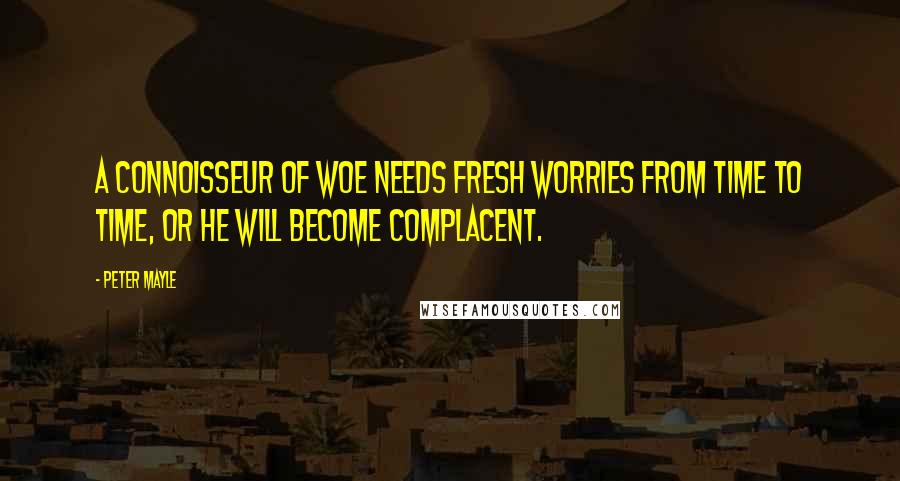 Peter Mayle Quotes: A connoisseur of woe needs fresh worries from time to time, or he will become complacent.