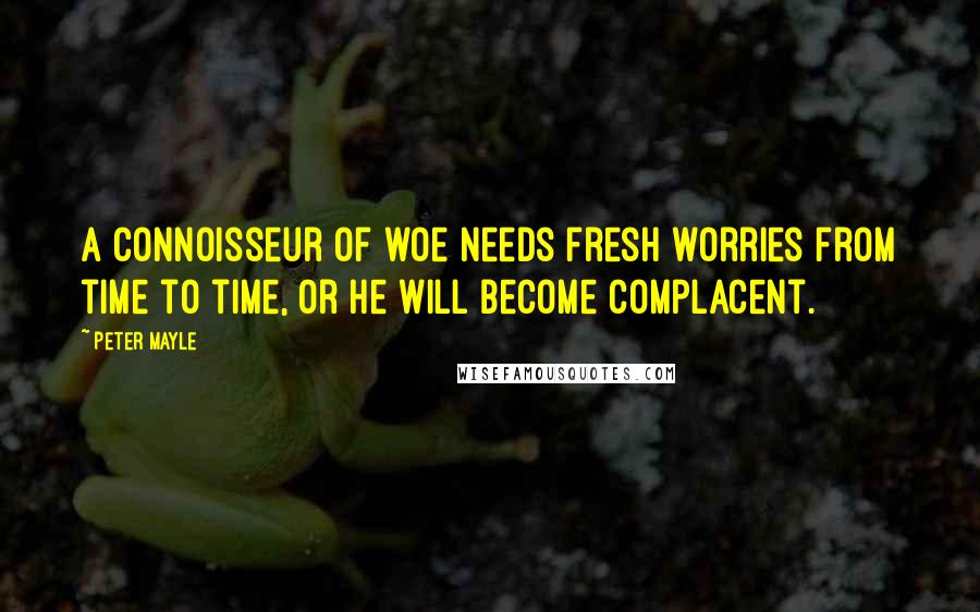 Peter Mayle Quotes: A connoisseur of woe needs fresh worries from time to time, or he will become complacent.