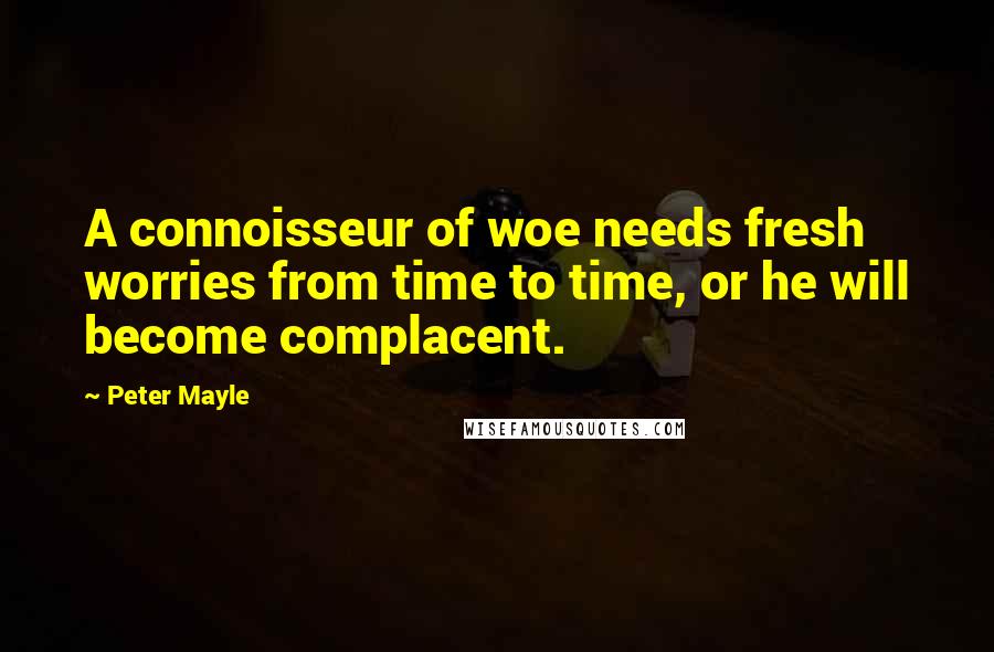 Peter Mayle Quotes: A connoisseur of woe needs fresh worries from time to time, or he will become complacent.