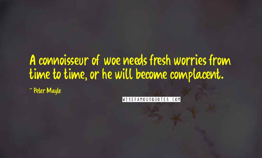 Peter Mayle Quotes: A connoisseur of woe needs fresh worries from time to time, or he will become complacent.