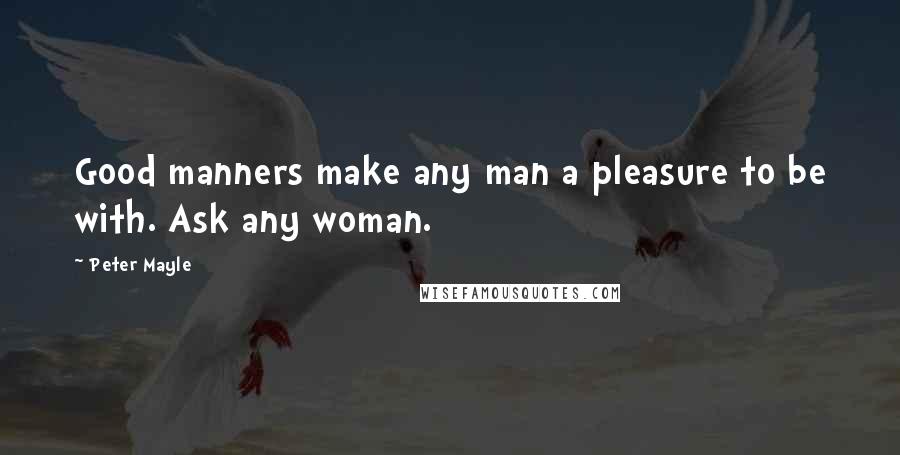 Peter Mayle Quotes: Good manners make any man a pleasure to be with. Ask any woman.