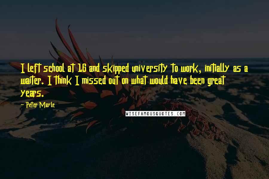 Peter Mayle Quotes: I left school at 16 and skipped university to work, initially as a waiter. I think I missed out on what would have been great years.