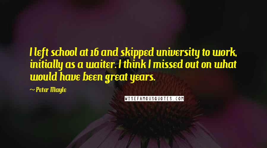 Peter Mayle Quotes: I left school at 16 and skipped university to work, initially as a waiter. I think I missed out on what would have been great years.