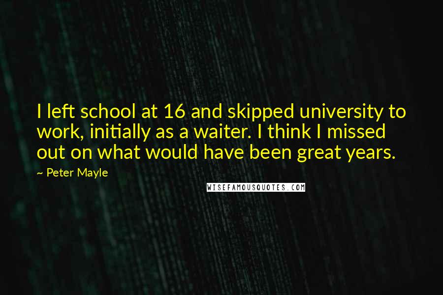 Peter Mayle Quotes: I left school at 16 and skipped university to work, initially as a waiter. I think I missed out on what would have been great years.