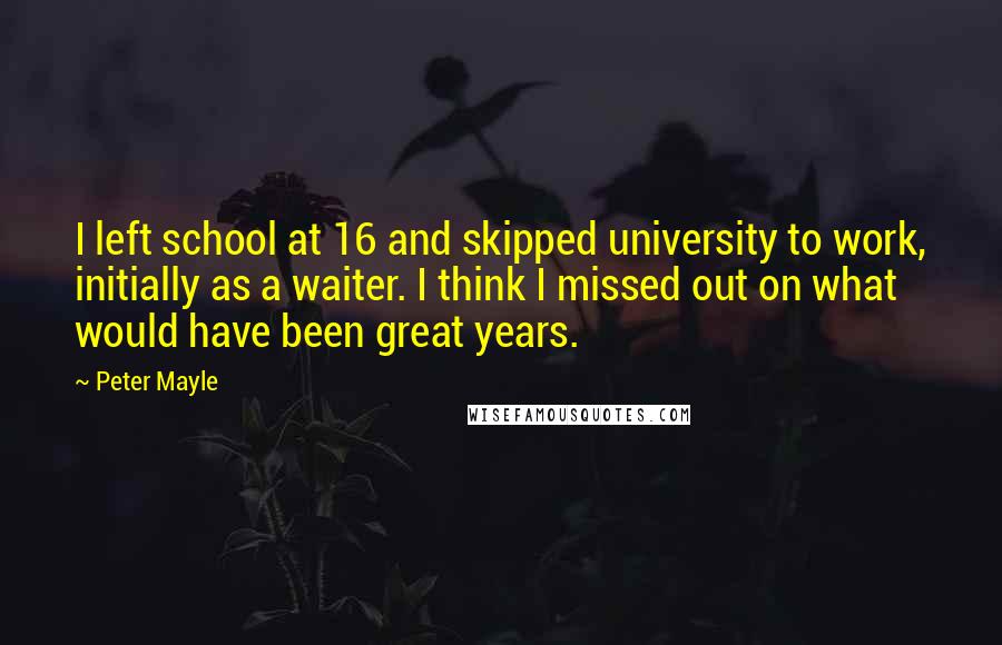 Peter Mayle Quotes: I left school at 16 and skipped university to work, initially as a waiter. I think I missed out on what would have been great years.